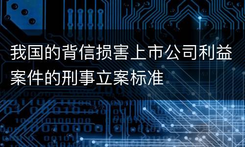 我国的背信损害上市公司利益案件的刑事立案标准 我国的背信损害上市公司利益案件的刑事立案标准