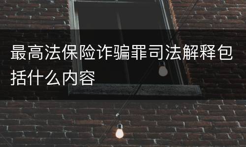最高法保险诈骗罪司法解释包括什么内容 最高法保险诈骗罪司法解释包括什么内容