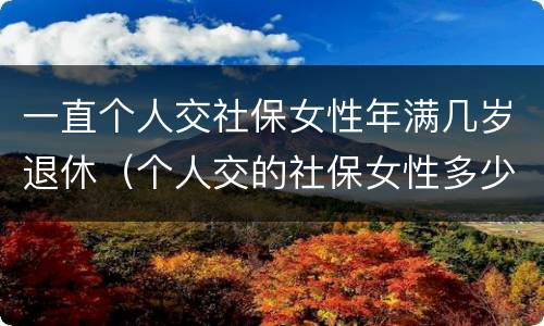 一直个人交社保女性年满几岁退休(个人交的社保女性多少岁领退休金) 一直个人交社保女性年满几岁退休(个人交的社保女性多少岁领退休金)