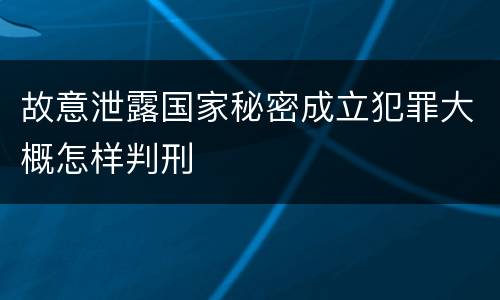 故意泄露国家秘密成立犯罪大概怎样判刑 故意泄露国家秘密成立犯罪大概怎样判刑
