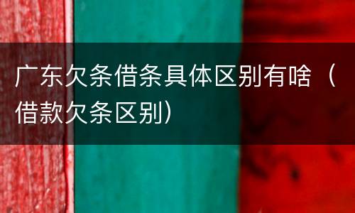 广东欠条借条具体区别有啥（借款欠条区别）