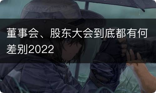 董事会、股东大会到底都有何差别2022