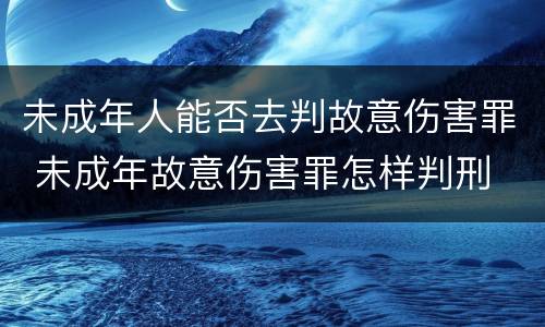 未成年人能否去判故意伤害罪 未成年故意伤害罪怎样判刑