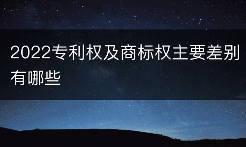 2022专利权及商标权主要差别有哪些