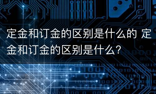 定金和订金的区别是什么的 定金和订金的区别是什么?