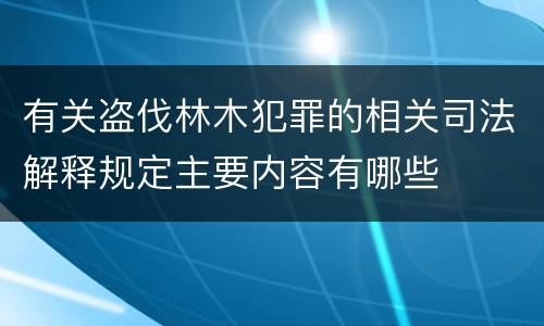 有关盗伐林木犯罪的相关司法解释规定主要内容有哪些