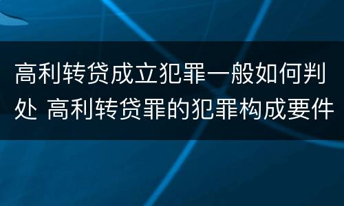高利转贷成立犯罪一般如何判处 高利转贷罪的犯罪构成要件