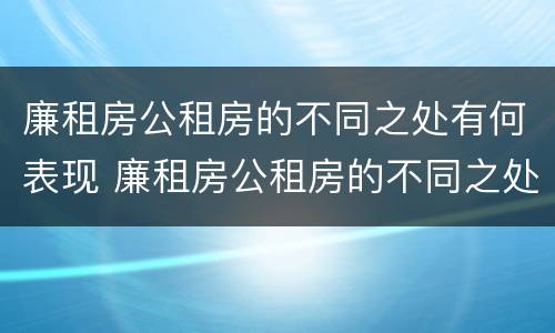 廉租房公租房的不同之处有何表现 廉租房公租房的不同之处有何表现呢