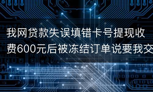 我网贷款失误填错卡号提现收费600元后被冻结订单说要我交违约金我该怎么办