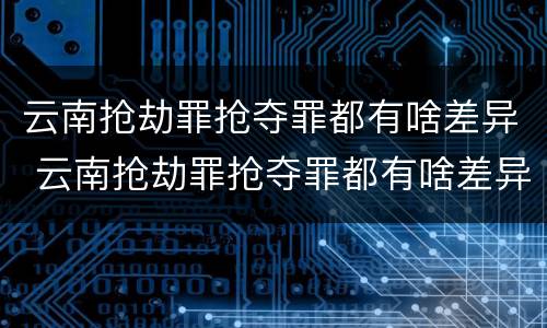 云南抢劫罪抢夺罪都有啥差异 云南抢劫罪抢夺罪都有啥差异呢