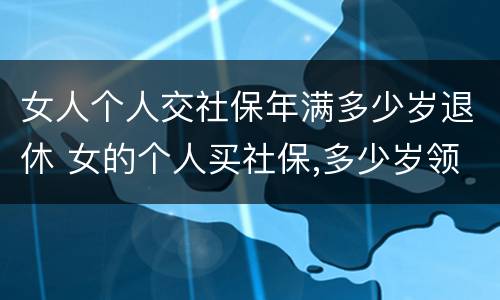 女人个人交社保年满多少岁退休 女的个人买社保,多少岁领退休金