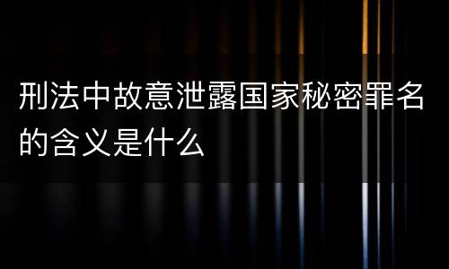 刑法中故意泄露国家秘密罪名的含义是什么