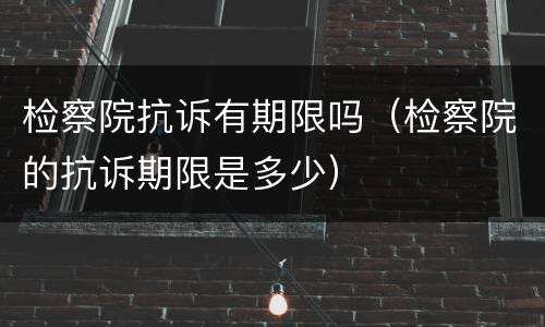 检察院抗诉有期限吗（检察院的抗诉期限是多少）