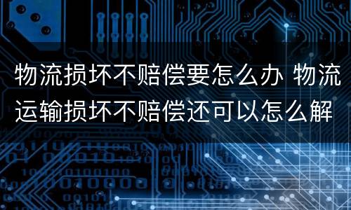 物流损坏不赔偿要怎么办 物流运输损坏不赔偿还可以怎么解决