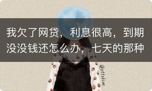 我欠了网贷，利息很高，到期没没钱还怎么办，七天的那种