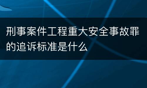 刑事案件工程重大安全事故罪的追诉标准是什么