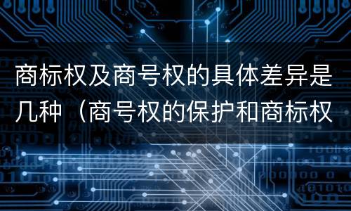商标权及商号权的具体差异是几种（商号权的保护和商标权的保护一样是全国性范围的）