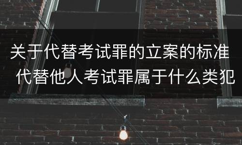 关于代替考试罪的立案的标准 代替他人考试罪属于什么类犯罪