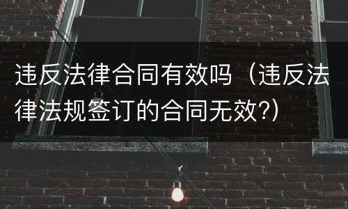 违反法律合同有效吗（违反法律法规签订的合同无效?）