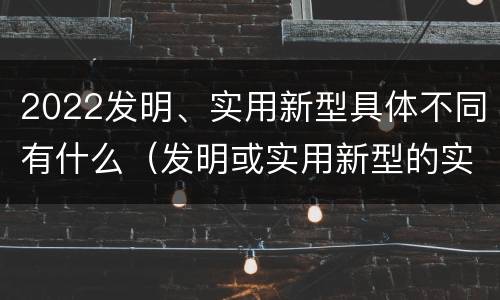 2022发明、实用新型具体不同有什么（发明或实用新型的实用性）