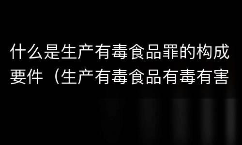 什么是生产有毒食品罪的构成要件（生产有毒食品有毒有害罪判几年）