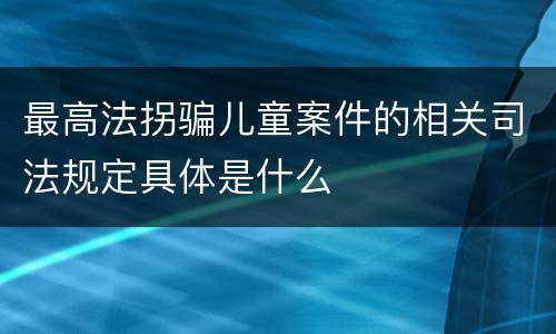 最高法拐骗儿童案件的相关司法规定具体是什么