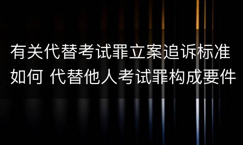 有关代替考试罪立案追诉标准如何 代替他人考试罪构成要件有何规定