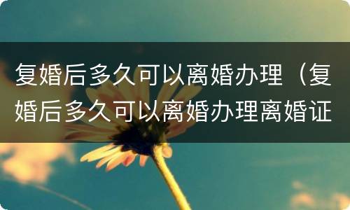 复婚后多久可以离婚办理（复婚后多久可以离婚办理离婚证）