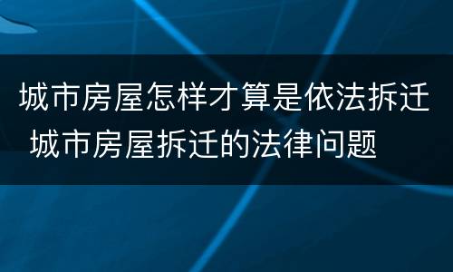 城市房屋怎样才算是依法拆迁 城市房屋拆迁的法律问题