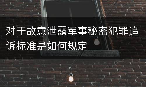 对于故意泄露军事秘密犯罪追诉标准是如何规定