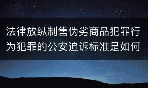 法律放纵制售伪劣商品犯罪行为犯罪的公安追诉标准是如何规定