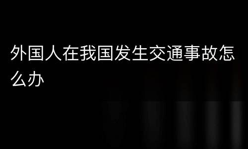 外国人在我国发生交通事故怎么办