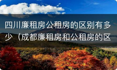 四川廉租房公租房的区别有多少（成都廉租房和公租房的区别）