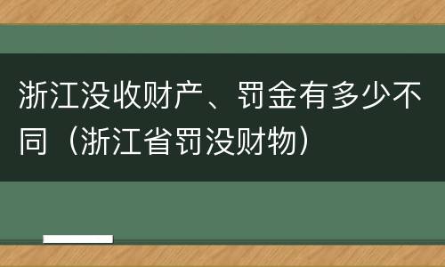 浙江没收财产、罚金有多少不同（浙江省罚没财物）