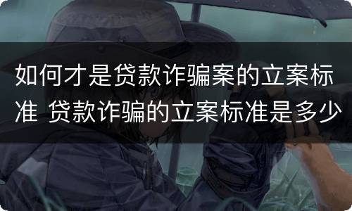 如何才是贷款诈骗案的立案标准 贷款诈骗的立案标准是多少