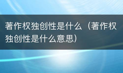 著作权独创性是什么（著作权独创性是什么意思）