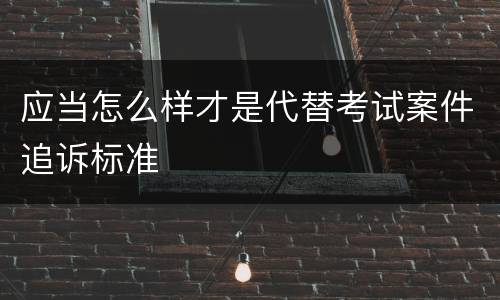 应当怎么样才是代替考试案件追诉标准