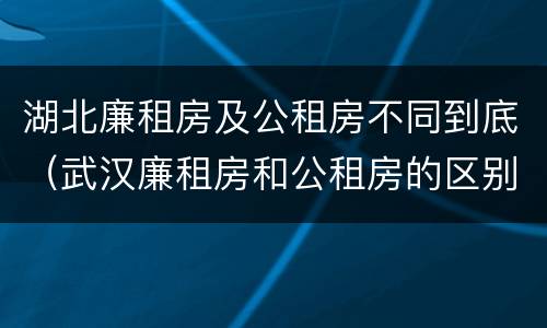 湖北廉租房及公租房不同到底（武汉廉租房和公租房的区别）