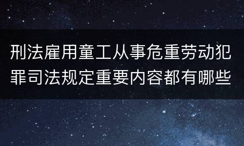 刑法雇用童工从事危重劳动犯罪司法规定重要内容都有哪些