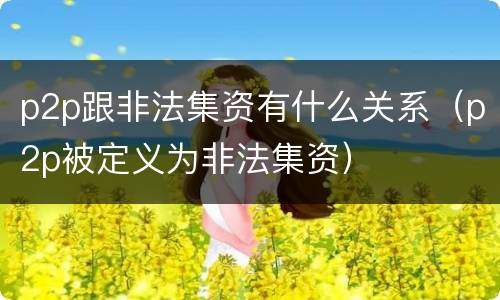 p2p跟非法集资有什么关系（p2p被定义为非法集资）