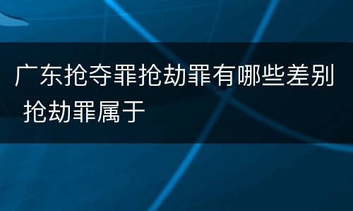 广东抢夺罪抢劫罪有哪些差别 抢劫罪属于