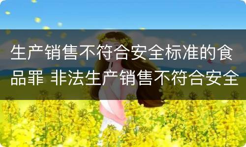 生产销售不符合安全标准的食品罪 非法生产销售不符合安全标准的食品罪