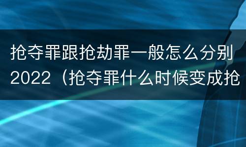 抢夺罪跟抢劫罪一般怎么分别2022（抢夺罪什么时候变成抢劫罪）