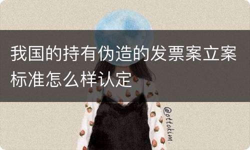 我国的持有伪造的发票案立案标准怎么样认定