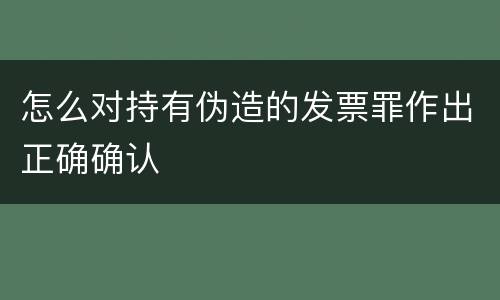 怎么对持有伪造的发票罪作出正确确认