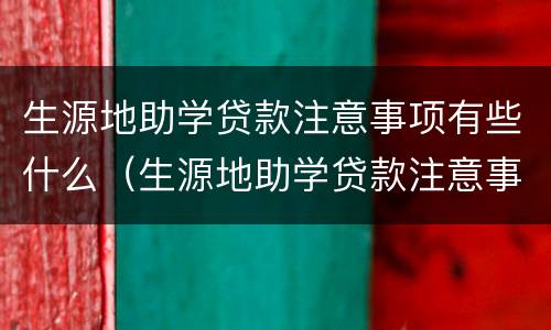 生源地助学贷款注意事项有些什么（生源地助学贷款注意事项有些什么呢）