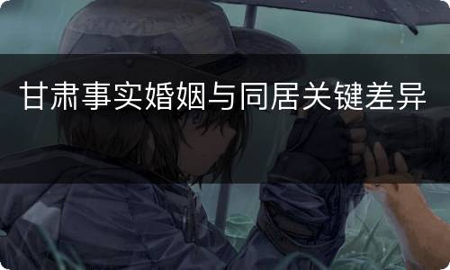 甘肃事实婚姻与同居关键差异