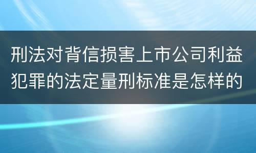 刑法对背信损害上市公司利益犯罪的法定量刑标准是怎样的
