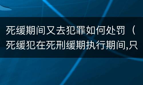 死缓期间又去犯罪如何处罚（死缓犯在死刑缓期执行期间,只要没有故意犯罪）