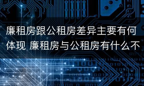 廉租房跟公租房差异主要有何体现 廉租房与公租房有什么不同